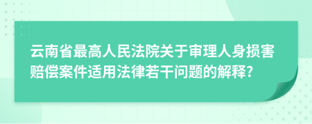 云南省最高人民法院关于审理人身损害赔偿案件适用法律若干问题的解释?