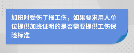加班时受伤了报工伤，如果要求用人单位提供加班证明的是否需要提供工伤保险标准