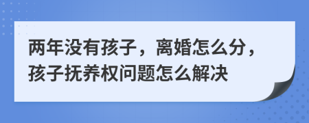 两年没有孩子，离婚怎么分，孩子抚养权问题怎么解决