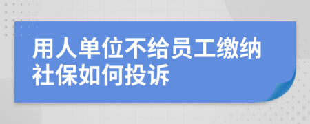 用人单位不给员工缴纳社保如何投诉