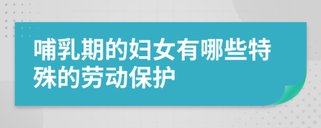 哺乳期的妇女有哪些特殊的劳动保护