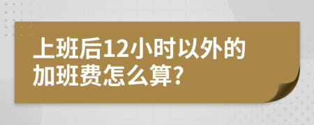 上班后12小时以外的加班费怎么算?