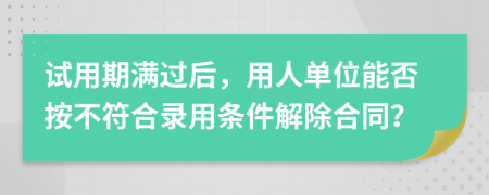 试用期满过后，用人单位能否按不符合录用条件解除合同？