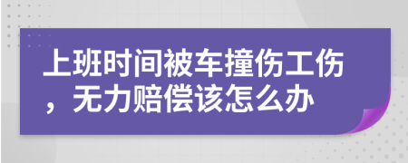 上班时间被车撞伤工伤，无力赔偿该怎么办