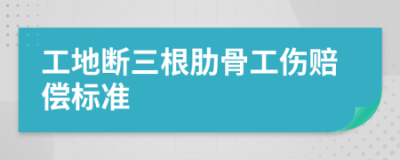 工地断三根肋骨工伤赔偿标准