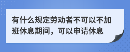 有什么规定劳动者不可以不加班休息期间，可以申请休息