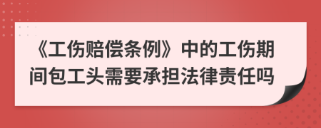 《工伤赔偿条例》中的工伤期间包工头需要承担法律责任吗