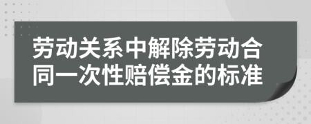 劳动关系中解除劳动合同一次性赔偿金的标准