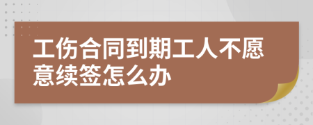 工伤合同到期工人不愿意续签怎么办