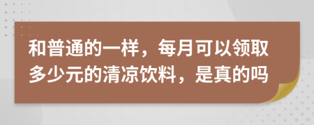 和普通的一样，每月可以领取多少元的清凉饮料，是真的吗