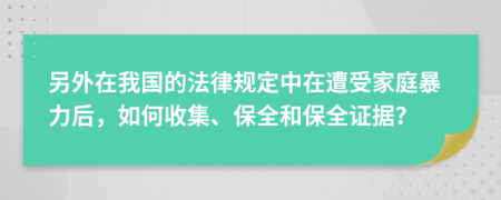 另外在我国的法律规定中在遭受家庭暴力后，如何收集、保全和保全证据？