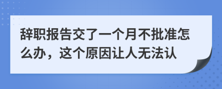 辞职报告交了一个月不批准怎么办，这个原因让人无法认