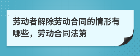 劳动者解除劳动合同的情形有哪些，劳动合同法第