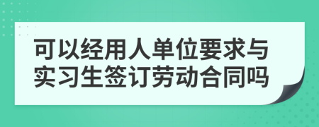 可以经用人单位要求与实习生签订劳动合同吗