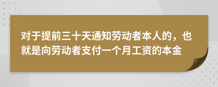 对于提前三十天通知劳动者本人的，也就是向劳动者支付一个月工资的本金