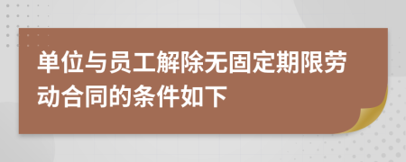 单位与员工解除无固定期限劳动合同的条件如下