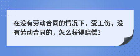在没有劳动合同的情况下，受工伤，没有劳动合同的，怎么获得赔偿？