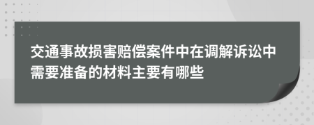 交通事故损害赔偿案件中在调解诉讼中需要准备的材料主要有哪些