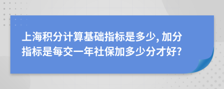 上海积分计算基础指标是多少, 加分指标是每交一年社保加多少分才好?