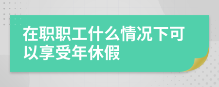 在职职工什么情况下可以享受年休假