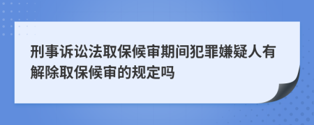 刑事诉讼法取保候审期间犯罪嫌疑人有解除取保候审的规定吗