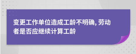 变更工作单位造成工龄不明确, 劳动者是否应继续计算工龄
