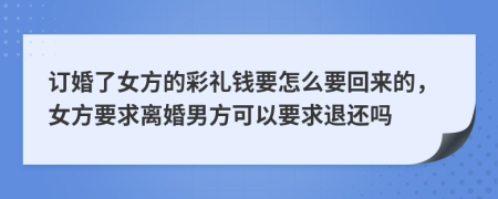 订婚了女方的彩礼钱要怎么要回来的，女方要求离婚男方可以要求退还吗