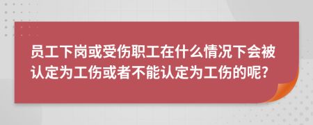 员工下岗或受伤职工在什么情况下会被认定为工伤或者不能认定为工伤的呢?