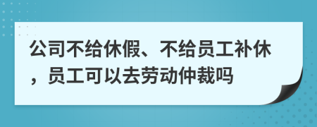 公司不给休假、不给员工补休，员工可以去劳动仲裁吗