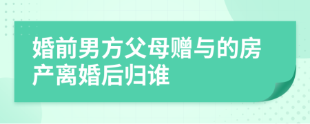 婚前男方父母赠与的房产离婚后归谁