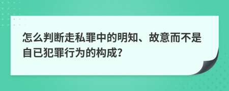 怎么判断走私罪中的明知、故意而不是自已犯罪行为的构成？