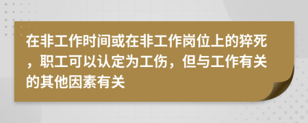 在非工作时间或在非工作岗位上的猝死，职工可以认定为工伤，但与工作有关的其他因素有关