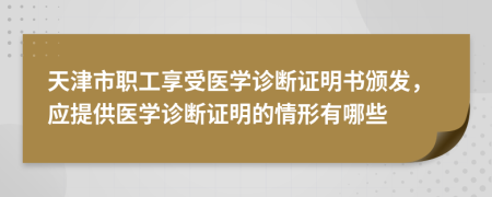 天津市职工享受医学诊断证明书颁发，应提供医学诊断证明的情形有哪些