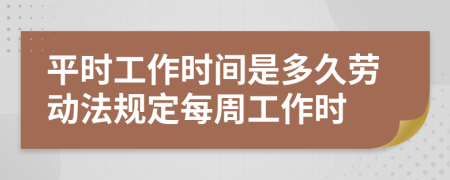 平时工作时间是多久劳动法规定每周工作时