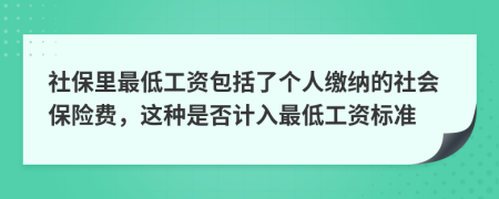 社保里最低工资包括了个人缴纳的社会保险费，这种是否计入最低工资标准