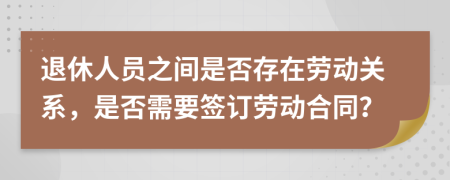 退休人员之间是否存在劳动关系，是否需要签订劳动合同？