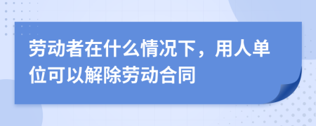 劳动者在什么情况下，用人单位可以解除劳动合同