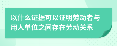 以什么证据可以证明劳动者与用人单位之间存在劳动关系