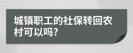 城镇职工的社保转回农村可以吗?