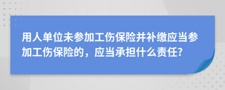 用人单位未参加工伤保险并补缴应当参加工伤保险的，应当承担什么责任?