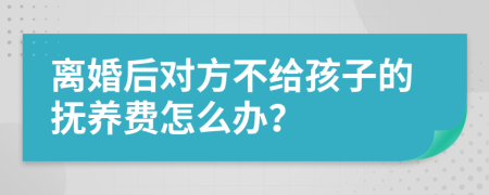 离婚后对方不给孩子的抚养费怎么办？