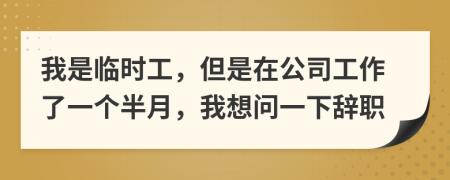 我是临时工，但是在公司工作了一个半月，我想问一下辞职