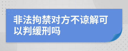 非法拘禁对方不谅解可以判缓刑吗