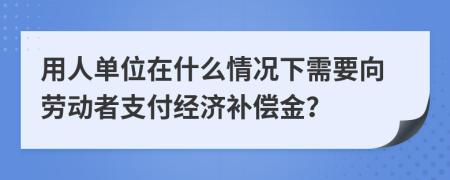 用人单位在什么情况下需要向劳动者支付经济补偿金？