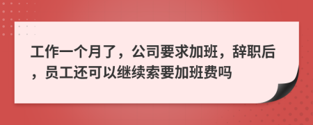 工作一个月了，公司要求加班，辞职后，员工还可以继续索要加班费吗