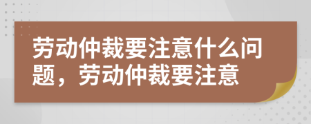 劳动仲裁要注意什么问题，劳动仲裁要注意