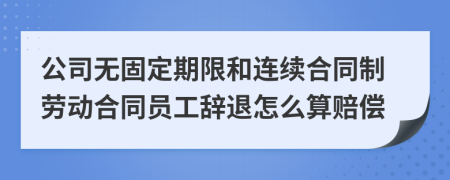 公司无固定期限和连续合同制劳动合同员工辞退怎么算赔偿