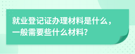 就业登记证办理材料是什么，一般需要些什么材料？