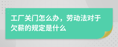 工厂关门怎么办，劳动法对于欠薪的规定是什么