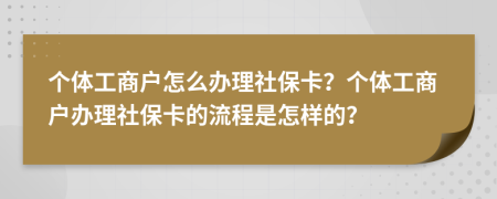 个体工商户怎么办理社保卡？个体工商户办理社保卡的流程是怎样的？